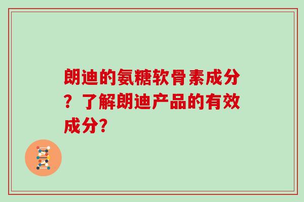 朗迪的氨糖软骨素成分?了解朗迪产品的有效成分? 朗迪的氨糖软骨素成分?了解朗迪产品的有效成分?