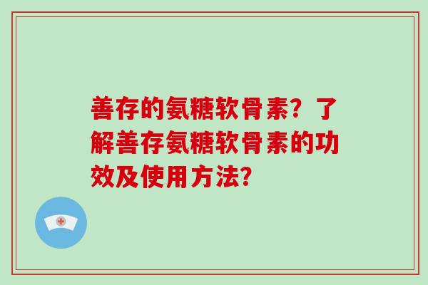 善存的氨糖软骨素？了解善存氨糖软骨素的功效及使用方法？