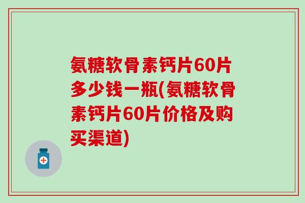 氨糖软骨素钙片60片多少钱一瓶(氨糖软骨素钙片60片价格及购买渠道)