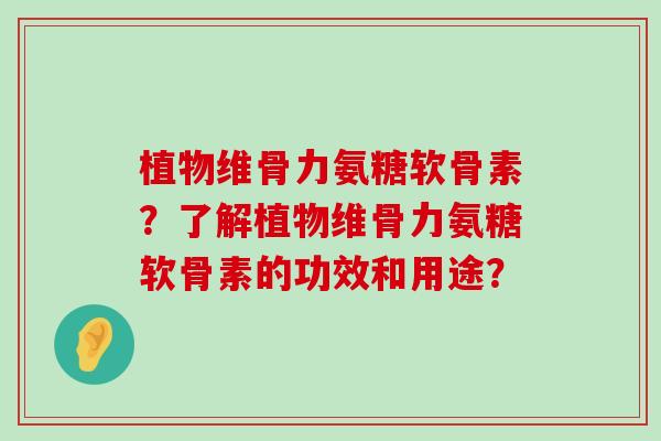 植物维骨力氨糖软骨素?了解植物维骨力氨糖软骨素的功效和用途? 植物维骨力氨糖软骨素?了解植物维骨力氨糖软骨素的功效和用途?