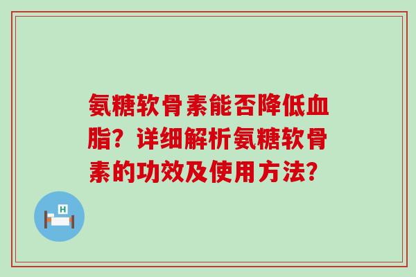 氨糖软骨素能否降低?详细解析氨糖软骨素的功效及使用方法? 氨糖软骨素能否降低?详细解析氨糖软骨素的功效及使用方法?