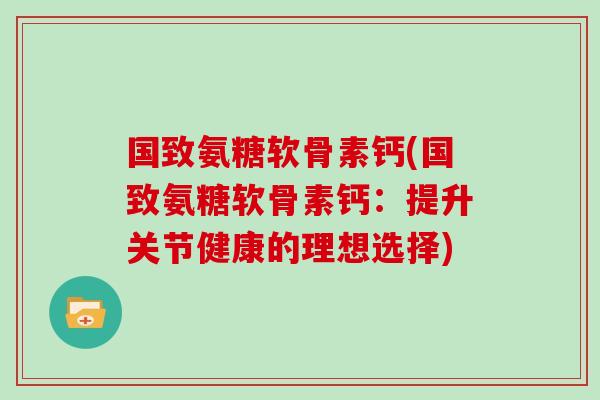 国致氨糖软骨素钙(国致氨糖软骨素钙:提升关节健康的理想选择) 国致氨糖软骨素钙(国致氨糖软骨素钙:提升关节健康的理想选择)