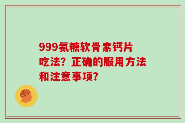 999氨糖软骨素钙片吃法?正确的服用方法和注意事项? 999氨糖软骨素钙片吃法?正确的服用方法和注意事项?