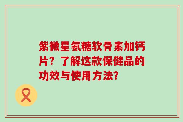 紫微星氨糖软骨素加钙片?了解这款保健品的功效与使用方法? 紫微星氨糖软骨素加钙片?了解这款保健品的功效与使用方法?