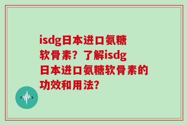 isdg日本进口氨糖软骨素?了解isdg日本进口氨糖软骨素的功效和用法? isdg日本进口氨糖软骨素?了解isdg日本进口氨糖软骨素的功效和用法?