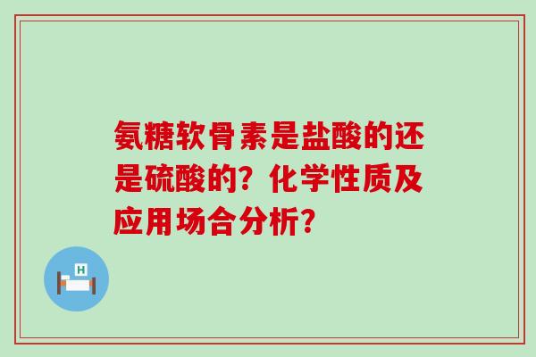 氨糖软骨素是盐酸的还是硫酸的？化学性质及应用场合分析？