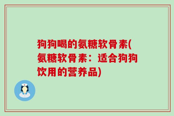 狗狗喝的氨糖软骨素(氨糖软骨素：适合狗狗饮用的营养品)