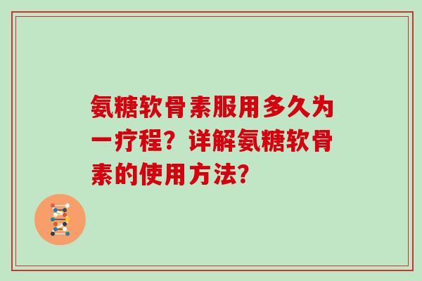 氨糖软骨素服用多久为一疗程？详解氨糖软骨素的使用方法？