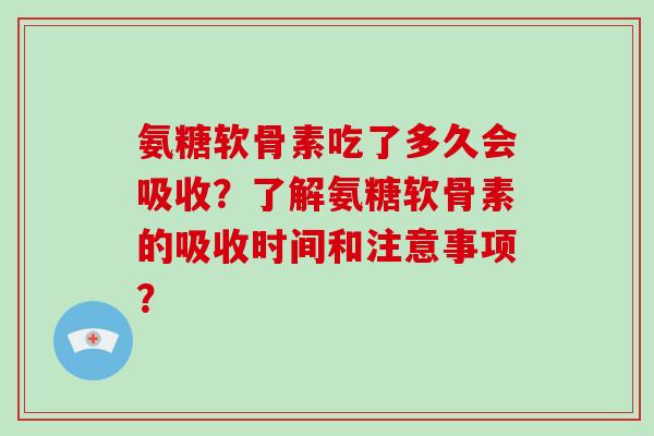 氨糖软骨素吃了多久会吸收?了解氨糖软骨素的吸收时间和注意事项? 氨糖软骨素吃了多久会吸收?了解氨糖软骨素的吸收时间和注意事项?