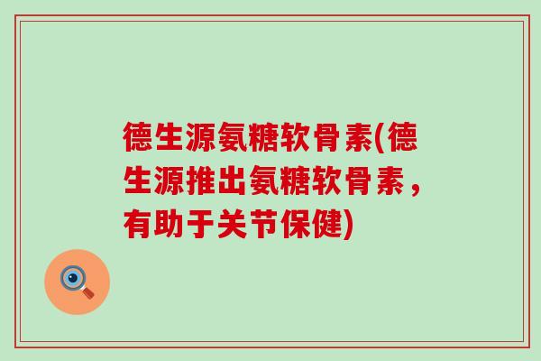 德生源氨糖软骨素(德生源推出氨糖软骨素，有助于关节保健)