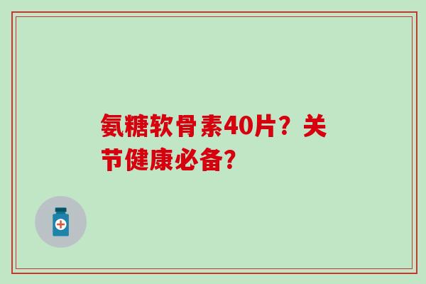 氨糖软骨素40片？关节健康必备？