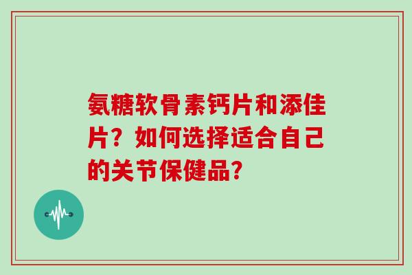 氨糖软骨素钙片和添佳片?如何选择适合自己的关节保健品? 氨糖软骨素钙片和添佳片?如何选择适合自己的关节保健品?