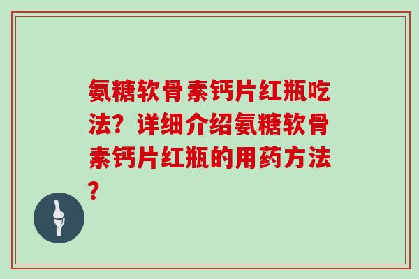 氨糖软骨素钙片红瓶吃法？详细介绍氨糖软骨素钙片红瓶的用药方法？