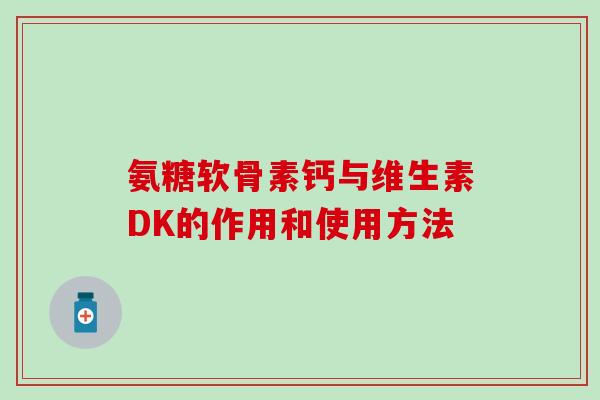 氨糖软骨素钙与维生素DK的作用和使用方法 氨糖软骨素钙与维生素DK的作用和使用方法