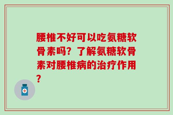 腰椎不好可以吃氨糖软骨素吗?了解氨糖软骨素对腰椎的作用? 腰椎不好可以吃氨糖软骨素吗?了解氨糖软骨素对腰椎的作用?