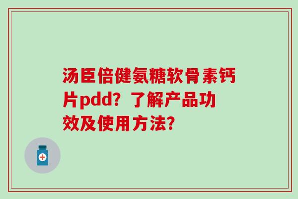汤臣倍健氨糖软骨素钙片pdd？了解产品功效及使用方法？