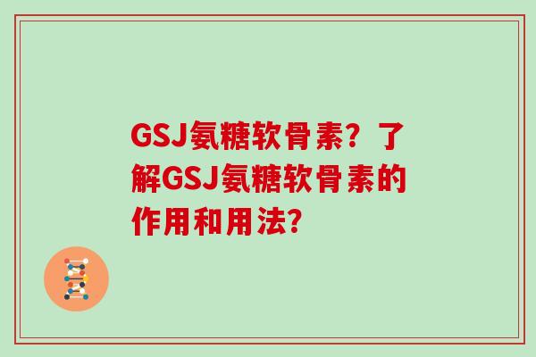 GSJ氨糖软骨素?了解GSJ氨糖软骨素的作用和用法? GSJ氨糖软骨素?了解GSJ氨糖软骨素的作用和用法?