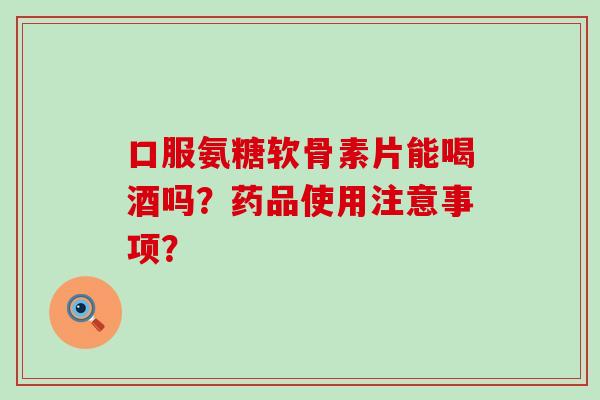 口服氨糖软骨素片能喝酒吗?药品使用注意事项? 口服氨糖软骨素片能喝酒吗?药品使用注意事项?