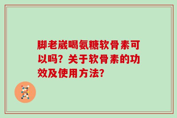 脚老崴喝氨糖软骨素可以吗?关于软骨素的功效及使用方法? 脚老崴喝氨糖软骨素可以吗?关于软骨素的功效及使用方法?