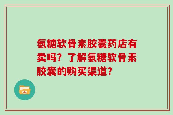 氨糖软骨素胶囊药店有卖吗？了解氨糖软骨素胶囊的购买渠道？