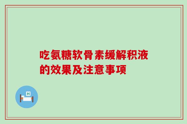吃氨糖软骨素缓解积液的效果及注意事项 吃氨糖软骨素缓解积液的效果及注意事项