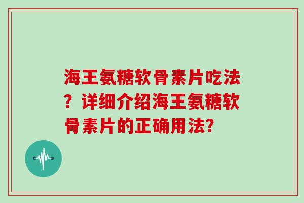 海王氨糖软骨素片吃法?详细介绍海王氨糖软骨素片的正确用法? 海王氨糖软骨素片吃法?详细介绍海王氨糖软骨素片的正确用法?