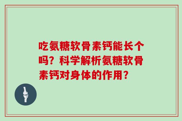 吃氨糖软骨素钙能长个吗?科学解析氨糖软骨素钙对身体的作用? 吃氨糖软骨素钙能长个吗?科学解析氨糖软骨素钙对身体的作用?