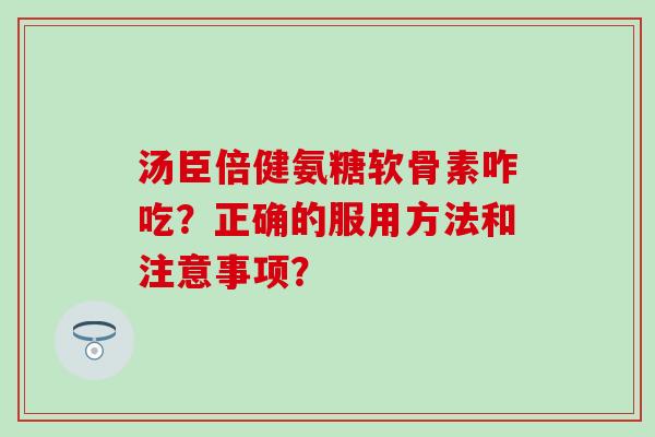 汤臣倍健氨糖软骨素咋吃?正确的服用方法和注意事项? 汤臣倍健氨糖软骨素咋吃?正确的服用方法和注意事项?