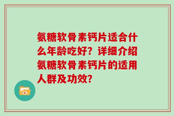 氨糖软骨素钙片适合什么年龄吃好？详细介绍氨糖软骨素钙片的适用人群及功效？