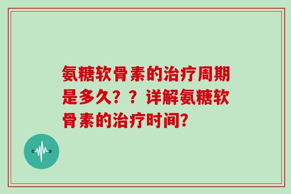 氨糖软骨素的周期是多久??详解氨糖软骨素的时间? 氨糖软骨素的周期是多久??详解氨糖软骨素的时间?