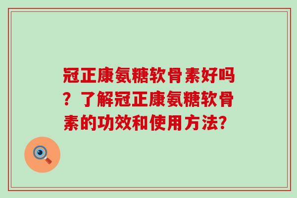 冠正康氨糖软骨素好吗?了解冠正康氨糖软骨素的功效和使用方法? 冠正康氨糖软骨素好吗?了解冠正康氨糖软骨素的功效和使用方法?