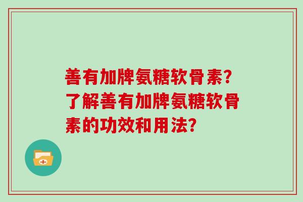 善有加牌氨糖软骨素？了解善有加牌氨糖软骨素的功效和用法？