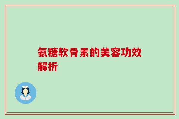 氨糖软骨素的美容功效解析 氨糖软骨素的美容功效解析