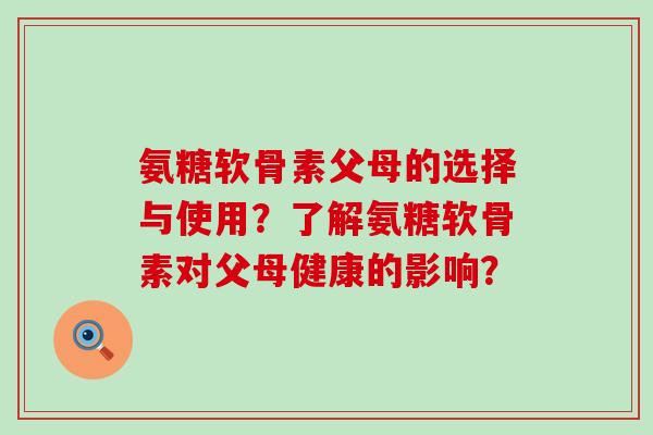 氨糖软骨素父母的选择与使用?了解氨糖软骨素对父母健康的影响? 氨糖软骨素父母的选择与使用?了解氨糖软骨素对父母健康的影响?