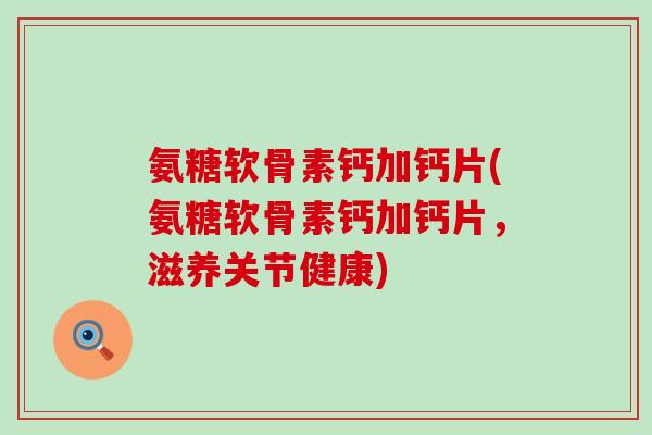 氨糖软骨素钙加钙片(氨糖软骨素钙加钙片,滋养关节健康) 氨糖软骨素钙加钙片(氨糖软骨素钙加钙片,滋养关节健康)