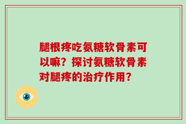 腿根疼吃氨糖软骨素可以嘛?探讨氨糖软骨素对腿疼的作用? 腿根疼吃氨糖软骨素可以嘛?探讨氨糖软骨素对腿疼的作用?