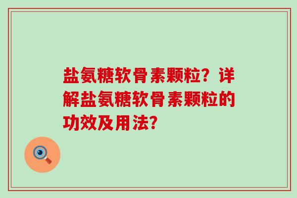 盐氨糖软骨素颗粒？详解盐氨糖软骨素颗粒的功效及用法？