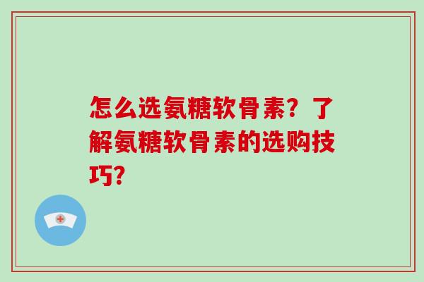 怎么选氨糖软骨素?了解氨糖软骨素的选购技巧? 怎么选氨糖软骨素?了解氨糖软骨素的选购技巧?