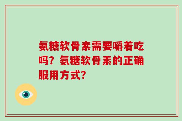 氨糖软骨素需要嚼着吃吗？氨糖软骨素的正确服用方式？