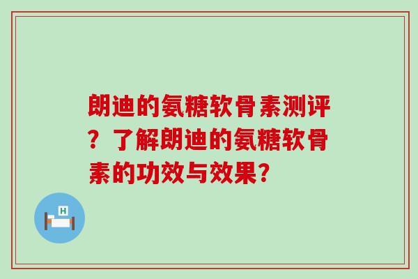 朗迪的氨糖软骨素测评?了解朗迪的氨糖软骨素的功效与效果? 朗迪的氨糖软骨素测评?了解朗迪的氨糖软骨素的功效与效果?