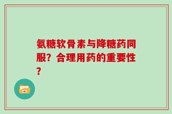 氨糖软骨素与降糖药同服?合理用药的重要性? 氨糖软骨素与降糖药同服?合理用药的重要性?