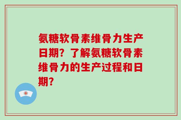 氨糖软骨素维骨力生产日期？了解氨糖软骨素维骨力的生产过程和日期？