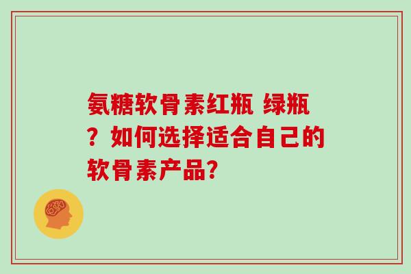 氨糖软骨素红瓶 绿瓶?如何选择适合自己的软骨素产品? 氨糖软骨素红瓶 绿瓶?如何选择适合自己的软骨素产品?