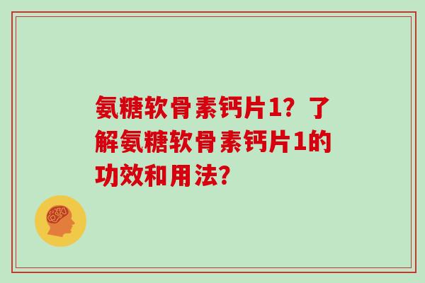氨糖软骨素钙片1？了解氨糖软骨素钙片1的功效和用法？
