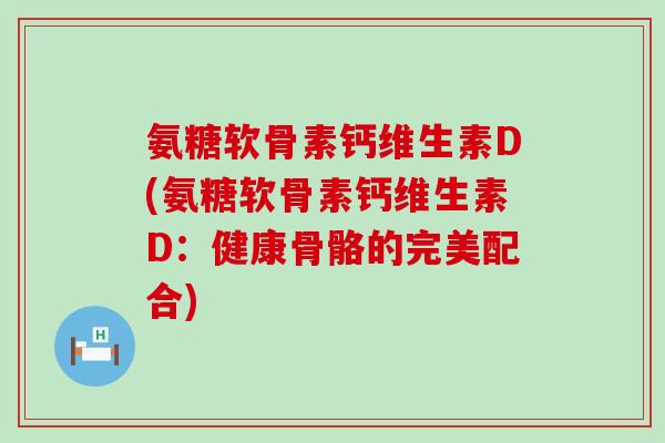 氨糖软骨素钙维生素D(氨糖软骨素钙维生素D:健康骨骼的完美配合) 氨糖软骨素钙维生素D(氨糖软骨素钙维生素D:健康骨骼的完美配合)