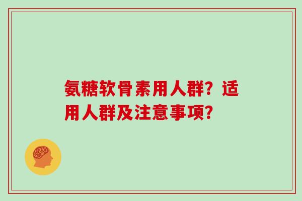 氨糖软骨素用人群？适用人群及注意事项？