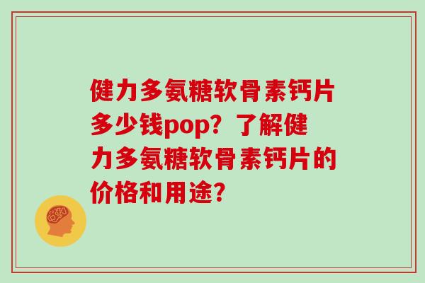 健力多氨糖软骨素钙片多少钱pop?了解健力多氨糖软骨素钙片的价格和用途? 健力多氨糖软骨素钙片多少钱pop?了解健力多氨糖软骨素钙片的价格和用途?
