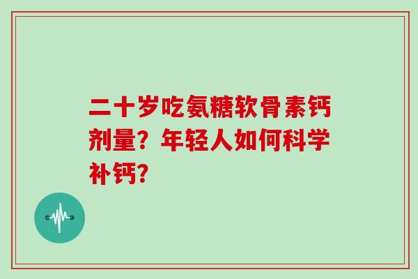 二十岁吃氨糖软骨素钙剂量?年轻人如何科学补钙? 二十岁吃氨糖软骨素钙剂量?年轻人如何科学补钙?