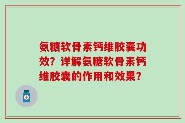 氨糖软骨素钙维胶囊功效？详解氨糖软骨素钙维胶囊的作用和效果？