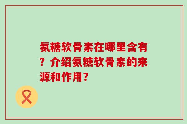 氨糖软骨素在哪里含有?介绍氨糖软骨素的来源和作用? 氨糖软骨素在哪里含有?介绍氨糖软骨素的来源和作用?
